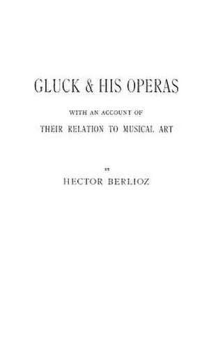 Gluck and His Operas: With an Account of Their Relation to Musical Art de Hector Berlioz