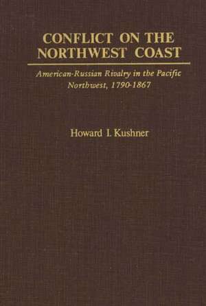 Conflict on the Northwest Coast: American-Russian Rivalry in the Pacific Northwest, 1790-1867 de Howard I. Kushner