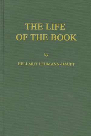 The Life of the Book: How the Book Is Written, Published, Printed, Sold and Read de Hellmut Lehmann-Haupt