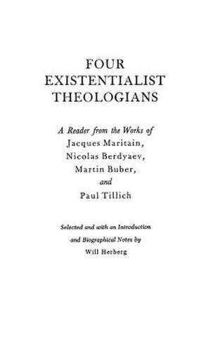 Four Existentialist Theologians: A Reader from the Work of Jacques Maritain, Nicolas Berdyaev, Martin Buber, and Paul Tillich de Will Herberg