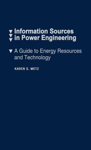 Information Sources in Power Engineering: A Guide to Energy Resources and Technology de Karen S. Metz