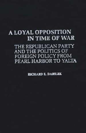 A Loyal Opposition in Time of War: The Republican Party and the Politics of Foreign Policy from Pearl Harbor to Yalta de Richard E. Darilek