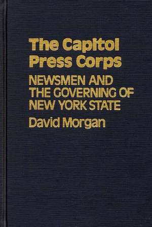 The Capitol Press Corps: Newsmen and the Governing of New York State de David Morgan