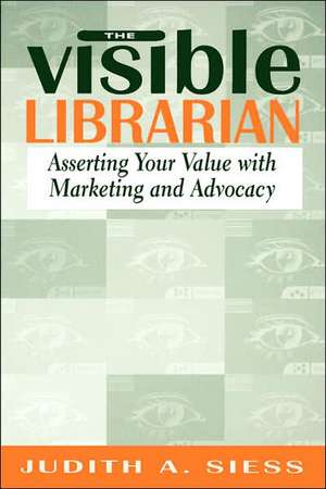 Visible Librarian: Asserting Your Value with Marketing and Advocacy de Judith A. Siess