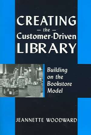 Creating the Customer-Driven Library: Building on the Bookstore Model de Jeannette Woodward