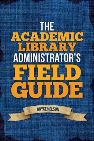 The Academic Library Administrator's Field Guide de Bryce Nelson