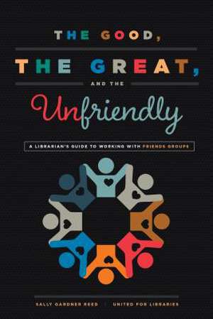 The Good, the Great, and the Unfriendly: A Librarian's Guide to Working with Friends Groups de Sally Gardner Reed