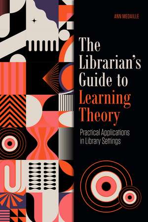 The Librarian's Guide to Learning Theory: Practical Applications in Library Settings de Ann Medaille