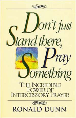 Don't Just Stand there, Pray Something: The Incredible Power of Intercessory Prayer de Ronald Dunn