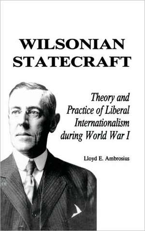 Wilsonian Statecraft: Theory and Practice of Liberal Internationalism During World War I (America in the Modern World) de Lloyd E. Ambrosius
