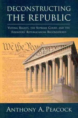 Deconstructing the Republic: Voting Rights, the Supreme Court, and the Founders' Republicanism Reconsidered de Anthony A. Peacock