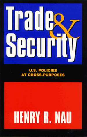 Trade and Security: U.S. Policies at Cross-Purposes de Henry R. Nau