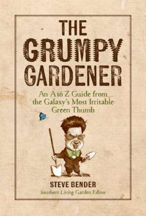 The Grumpy Gardener: An A to Z Guide from the Galaxy's Most Irritable Green Thumb de Steve Bender