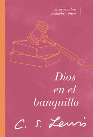 Dios en el banquillo: Ensayos sobre teología y ética de C. S. Lewis