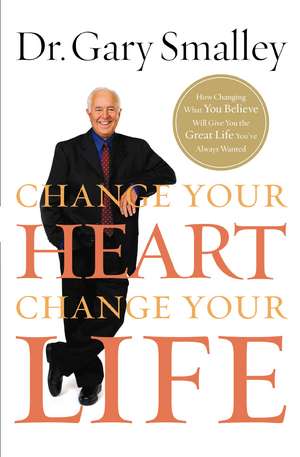 Change Your Heart, Change Your Life: How Changing What You Believe Will Give You the Great Life You've Always Wanted de Gary Smalley