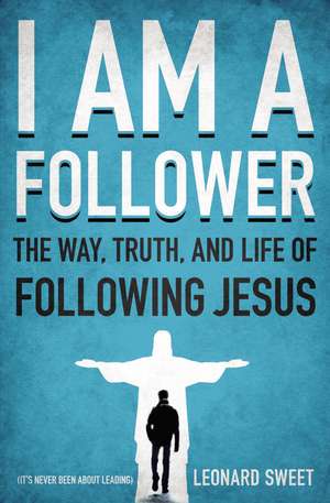 I Am a Follower: The Way, Truth, and Life of Following Jesus de Leonard Sweet