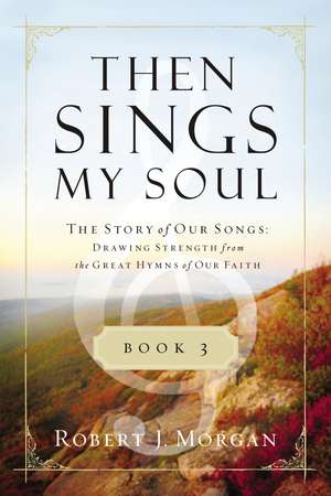 Then Sings My Soul Book 3: The Story of Our Songs: Drawing Strength from the Great Hymns of Our Faith de Robert J. Morgan