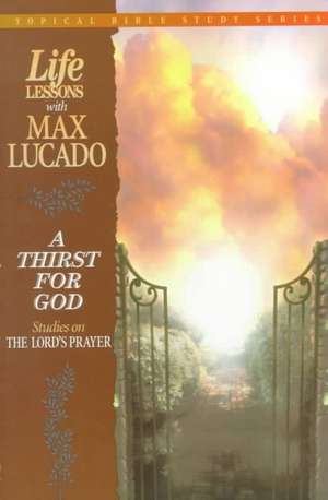 A Thirst for God: Studies on the Lord's Prayer de Max Lucado