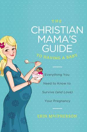 The Christian Mama's Guide to Having a Baby: Everything You Need to Know to Survive (and Love) Your Pregnancy de Erin MacPherson