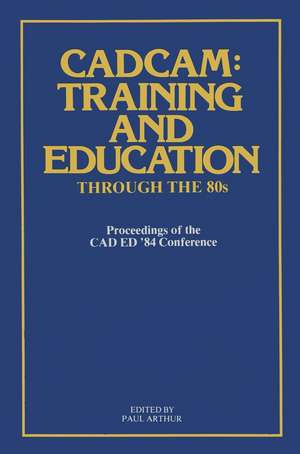 CADCAM: Training and Education through the ’80s: Proceedings of the CAD ED ’84 Conference de Paul Arthur