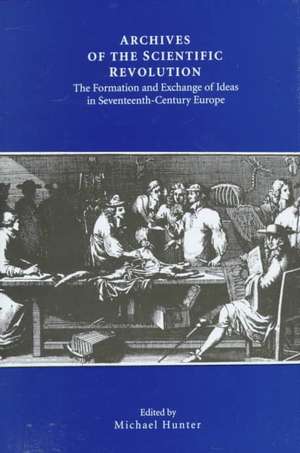 Archives of the Scientific Revolution – The Formation and Exchange of Ideas in Seventeenth–Century Europe de Michael Hunter