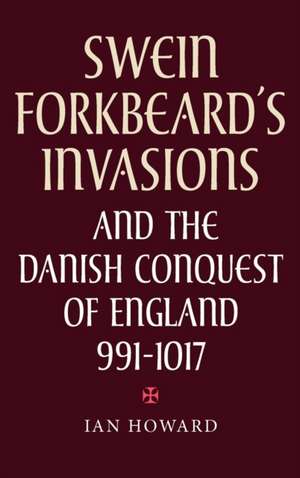 Swein Forkbeard′s Invasions and the Danish Conquest of England, 991–1017 de Ian Howard