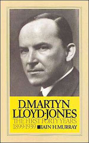 D. Martyn Lloyd-Jones: The First Forty Years, 1899-1939 de Iain H. Murray