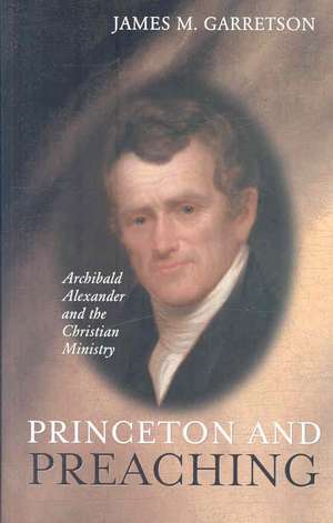 Princeton and Preaching: Archibald Alexander and the Christiain Ministry de James M. Garretson