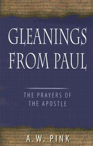 Gleanings from Paul: Studies in the Prayers of the Apostle de Arthur W. Pink