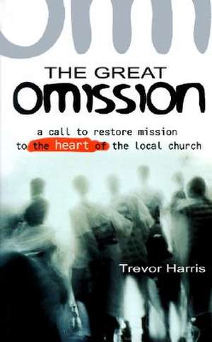 The Great Omission: A Call to Restore 'Mission' to the Heart of the Local Church de Trevor Harris