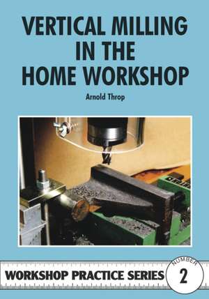 Throp, A: Vertical Milling in the Home Workshop de Arnold Throp