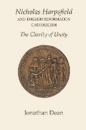 Nicholas Harpsfield and English Reformation Catholicism. The Charity of Unity de Jonathan Dean