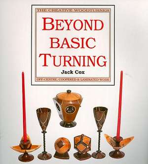 Beyond Basic Turning: The Creative Woodturner Off-Centre, Coopered & Laminated Work de Jack Cox