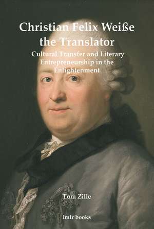 Christian Felix Weiße the Translator: Cultural Transfer and Literary Entrepreneurship in the Enlightenment de Tom Zille