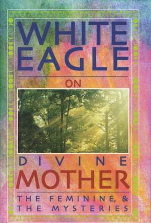 White Eagle on Divine Mother, the Feminine & the Mysteries de White Eagle