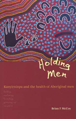 Holding Men: Kanyirninpa & the Health of Young Aboriginal Men de Brian F McCoy