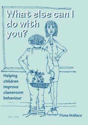 What Else Can I Do With You?: Helping Children Improve Classroom Behaviour de Fiona Wallace