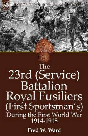 The 23rd (Service) Battalion Royal Fusiliers (First Sportsman's) During the First World War 1914-1918 de Fred W. Ward