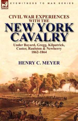 Civil War Experiences with the New York Cavalry Under Bayard, Gregg, Kilpatrick, Custer, Raulston & Newberry 1862-1864 de Henry C. Meyer