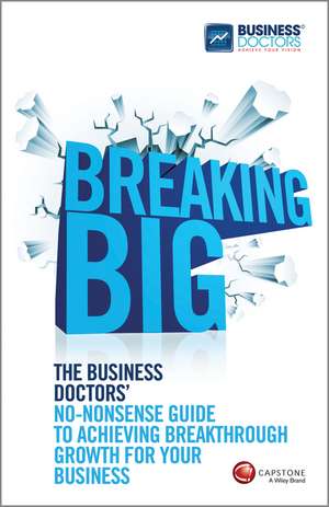 Breaking Big: The Business Doctors' No-nonsense Guide to Achieving Breakthrough Growth for Your Business de . Business Doc