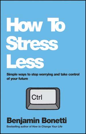 How To Stress Less – Simple ways to stop worrying and take control of your future de B Bonetti