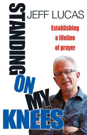 Standing on My Knees – Establishing a lifeline of prayer de Jeff Lucas