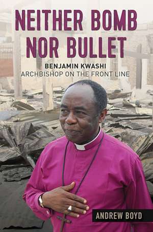 Neither Bomb Nor Bullet – Benjamin Kwashi: Archbishop on the front line de Andrew Boyd