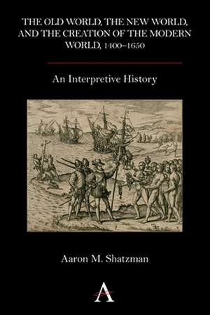 The Old World, the New World, and the Creation of the Modern World, 1400 1650 de Aaron M. Shatzman