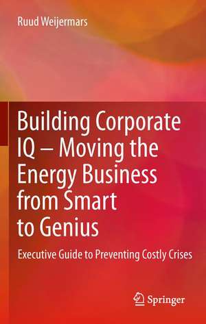 Building Corporate IQ – Moving the Energy Business from Smart to Genius: Executive Guide to Preventing Costly Crises de Ruud Weijermars