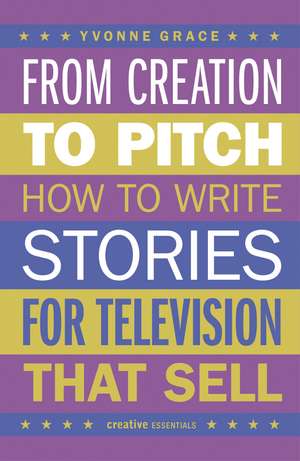 From Creation to Pitch: How to Write Stories for Television That Sell de Yvonne Grace