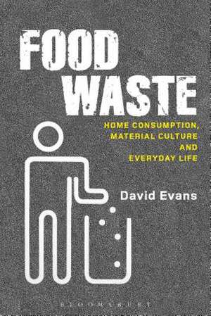 Food Waste: Home Consumption, Material Culture and Everyday Life de David M. Evans