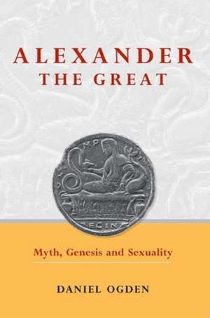 Alexander the Great: Myth, Genesis and Sexuality de Daniel Ogden