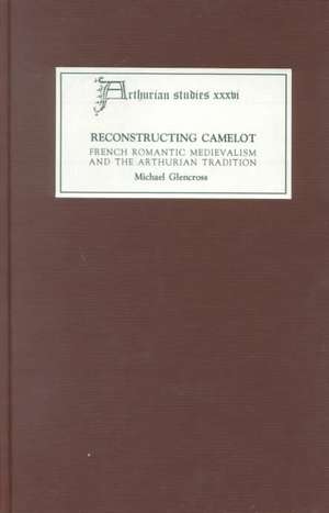 Reconstructing Camelot – French Romantic Medievalism and the Arthurian Tradition de Michael Glencross