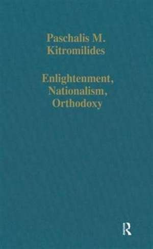 Enlightenment, Nationalism, Orthodoxy: Studies in the Culture and Political Thought of Southeastern Europe de Paschalis M. Kitromilides